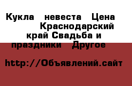 Кукла - невеста › Цена ­ 3 000 - Краснодарский край Свадьба и праздники » Другое   